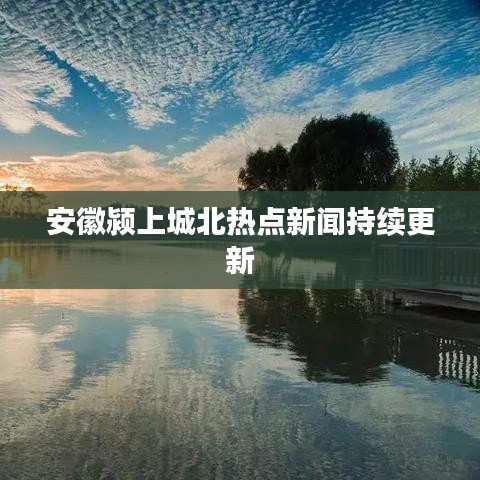 安徽颍上城北热点新闻持续更新
