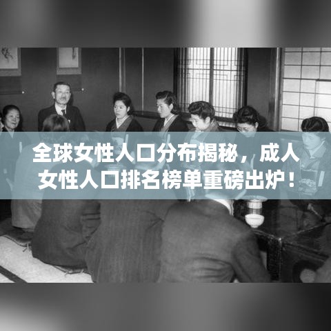 全球女性人口分布揭秘，成人女性人口排名榜单重磅出炉！