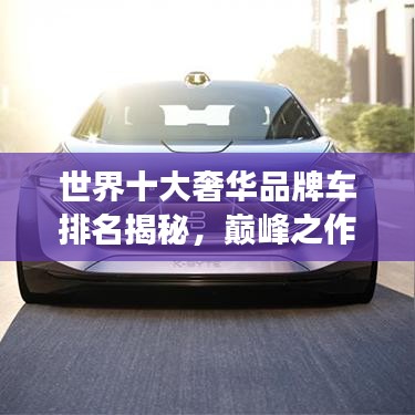 世界十大奢华品牌车排名揭秘，巅峰之作的探索之旅