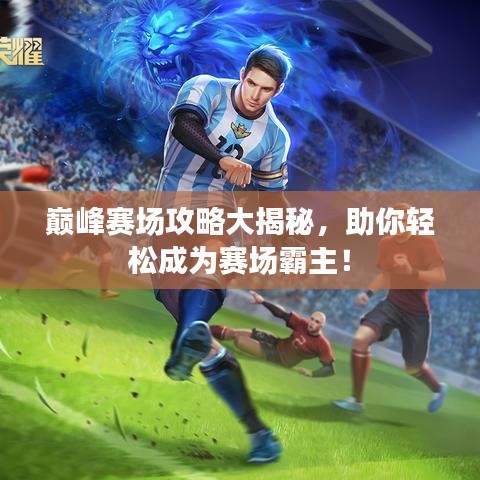 巅峰赛场攻略大揭秘，助你轻松成为赛场霸主！