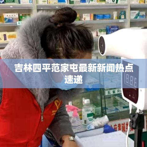 吉林四平范家屯最新新闻热点速递
