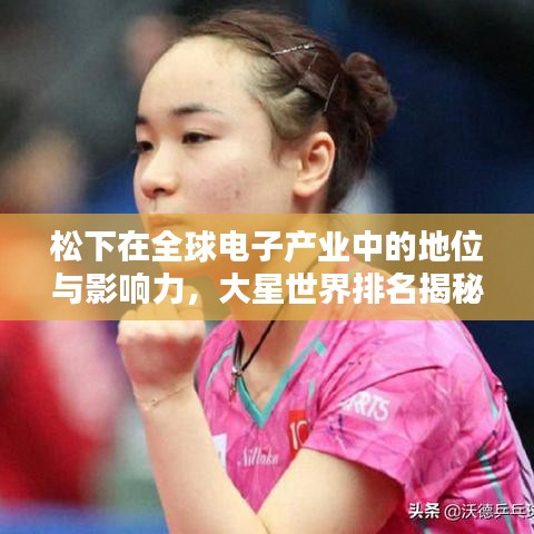 松下在全球电子产业中的地位与影响力，大星世界排名揭秘