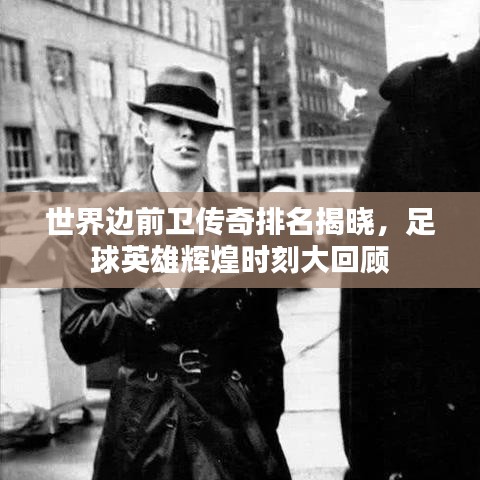 世界边前卫传奇排名揭晓，足球英雄辉煌时刻大回顾