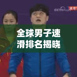 全球男子速滑排名揭晓，速度与荣耀的巅峰对决！