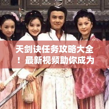 天剑诀任务攻略大全！最新视频助你成为顶尖高手之路