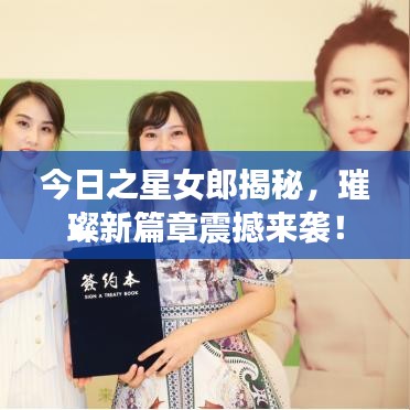 今日之星女郎揭秘，璀璨新篇章震撼来袭！