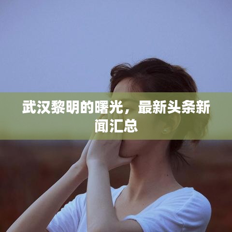 武汉黎明的曙光，最新头条新闻汇总