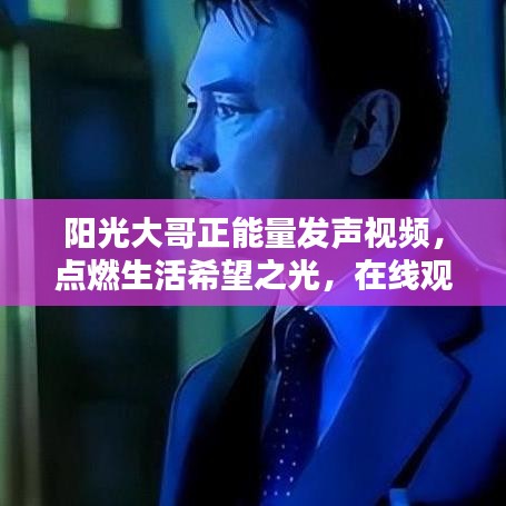 阳光大哥正能量发声视频，点燃生活希望之光，在线观看火热进行中