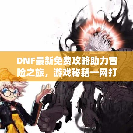 DNF最新免费攻略助力冒险之旅，游戏秘籍一网打尽！