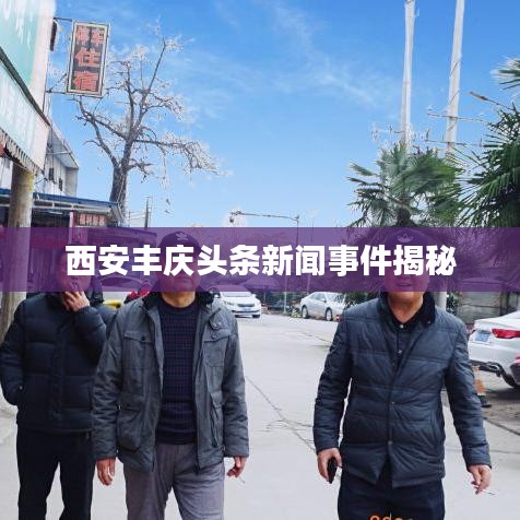 西安丰庆头条新闻事件揭秘