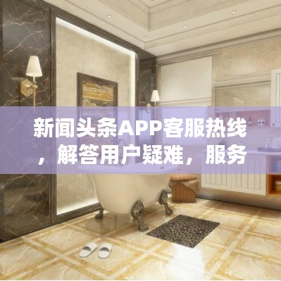 新闻头条APP客服热线，解答用户疑难，服务从心开始