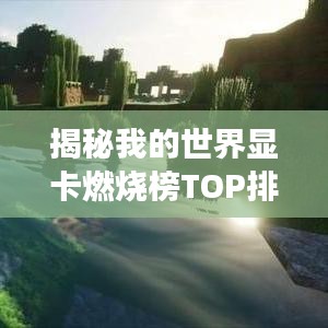 揭秘我的世界显卡燃烧榜TOP排名，探寻最佳游戏性能硬件大解析！