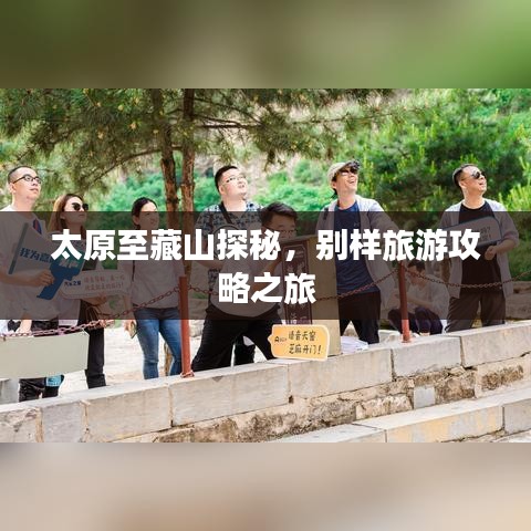 太原至藏山探秘，别样旅游攻略之旅