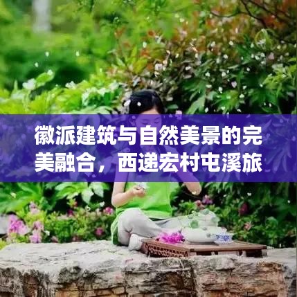 徽派建筑与自然美景的完美融合，西递宏村屯溪旅游攻略探索