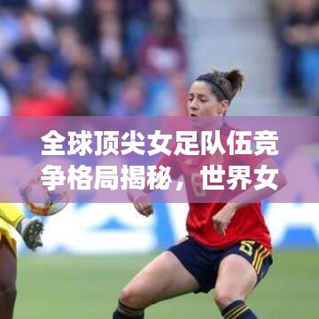 全球顶尖女足队伍竞争格局揭秘，世界女足联赛最新排名榜单揭晓！