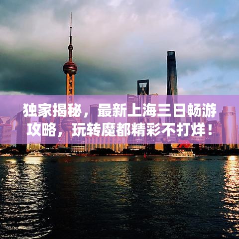 独家揭秘，最新上海三日畅游攻略，玩转魔都精彩不打烊！
