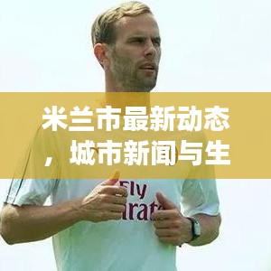 米兰市最新动态，城市新闻与生活概览