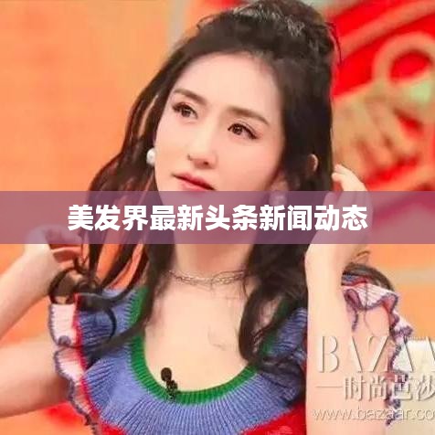 美发界最新头条新闻动态