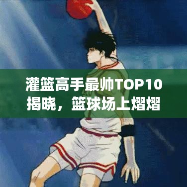 灌篮高手最帅TOP10揭晓，篮球场上熠熠生辉的明星们排名榜单