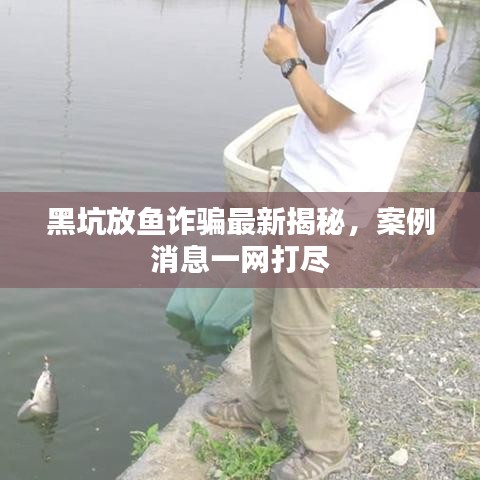 黑坑放鱼诈骗最新揭秘，案例消息一网打尽