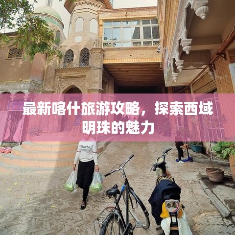 最新喀什旅游攻略，探索西域明珠的魅力