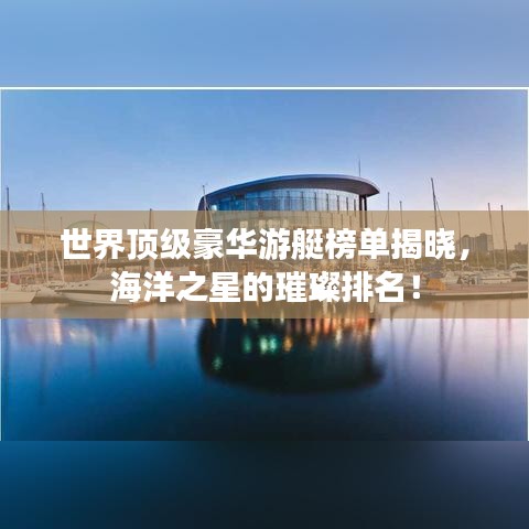 世界顶级豪华游艇榜单揭晓，海洋之星的璀璨排名！