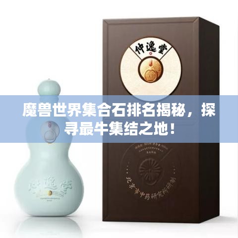 魔兽世界集合石排名揭秘，探寻最牛集结之地！