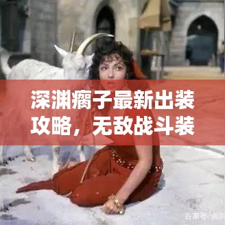 深渊瘸子最新出装攻略，无敌战斗装备组合打造指南