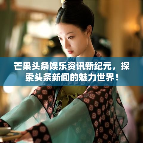 芒果头条娱乐资讯新纪元，探索头条新闻的魅力世界！