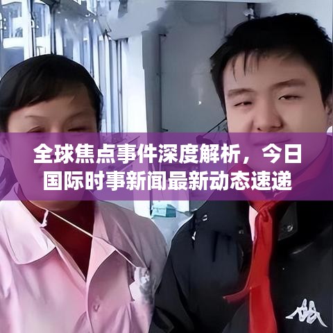 全球焦点事件深度解析，今日国际时事新闻最新动态速递