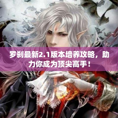 罗刹最新2.1版本培养攻略，助力你成为顶尖高手！