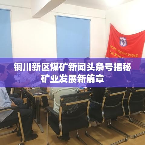 铜川新区煤矿新闻头条号揭秘矿业发展新篇章