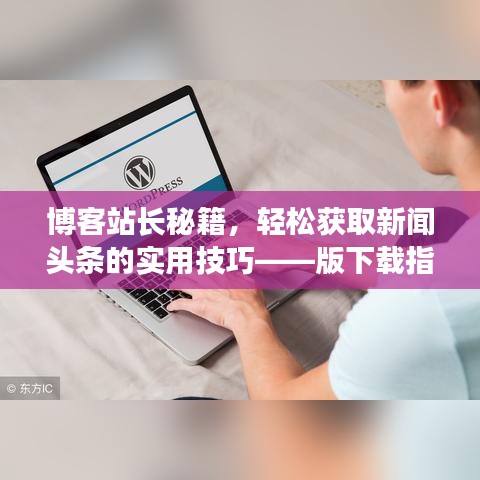 博客站长秘籍，轻松获取新闻头条的实用技巧——版下载指南