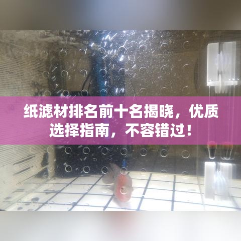 纸滤材排名前十名揭晓，优质选择指南，不容错过！
