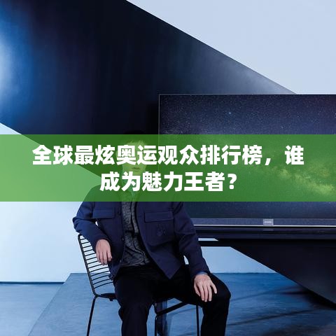 全球最炫奥运观众排行榜，谁成为魅力王者？