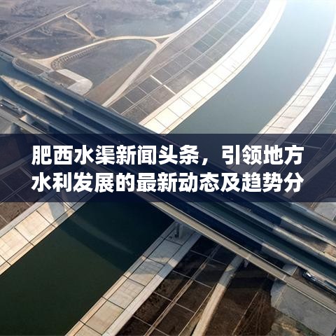 肥西水渠新闻头条，引领地方水利发展的最新动态及趋势分析