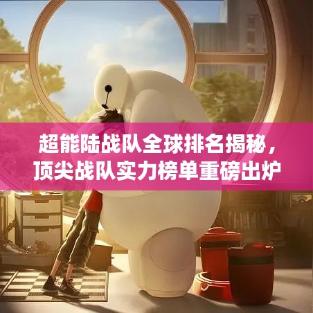 超能陆战队全球排名揭秘，顶尖战队实力榜单重磅出炉！