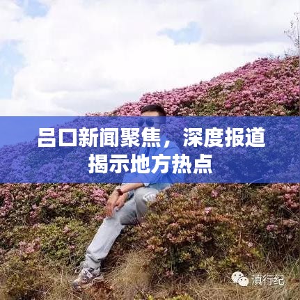 吕口新闻聚焦，深度报道揭示地方热点