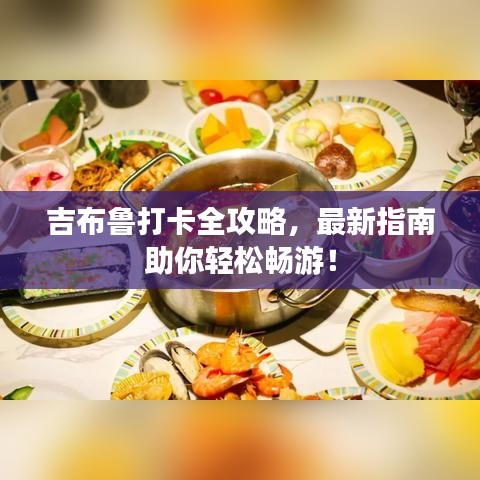 吉布鲁打卡全攻略，最新指南助你轻松畅游！