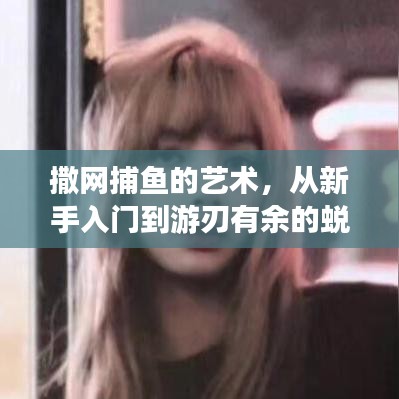 撒网捕鱼的艺术，从新手入门到游刃有余的蜕变之路