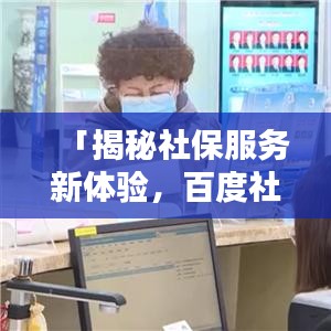 「揭秘社保服务新体验，百度社保服务平台，一站式便捷服务」