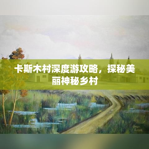 卡斯木村深度游攻略，探秘美丽神秘乡村