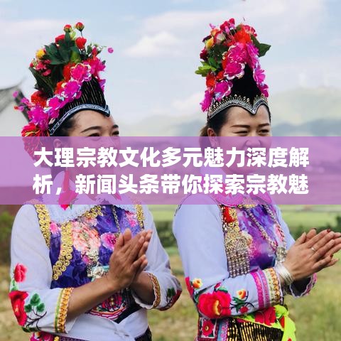 大理宗教文化多元魅力深度解析，新闻头条带你探索宗教魅力