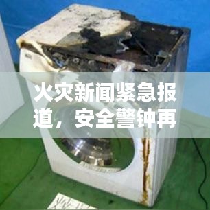火灾新闻紧急报道，安全警钟再次敲响，防范意识刻不容缓！