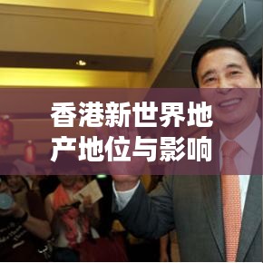 香港新世界地产地位与影响力大揭秘，业界排名与实力探究