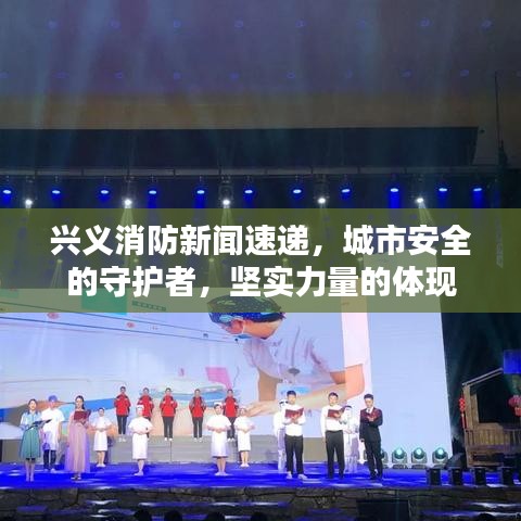 兴义消防新闻速递，城市安全的守护者，坚实力量的体现