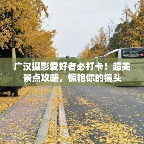 广汉摄影爱好者必打卡！超美景点攻略，惊艳你的镜头