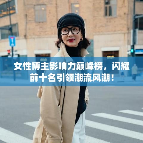 女性博主影响力巅峰榜，闪耀前十名引领潮流风潮！