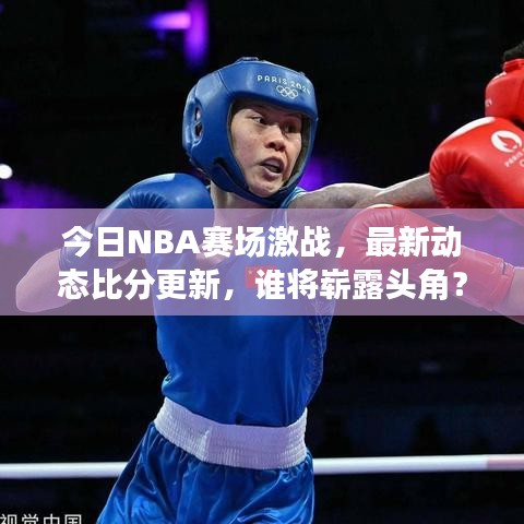 今日NBA赛场激战，最新动态比分更新，谁将崭露头角？热门球员表现抢先看！