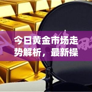今日黄金市场走势解析，最新操作建议与策略洞悉